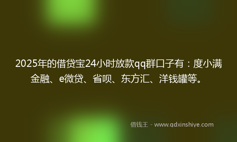 2025年的借贷宝24小时放款qq群口子有：度小满金融、e微贷、省呗、东方汇、洋钱罐等。