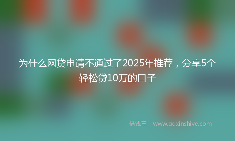 为什么网贷申请不通过了2025年推荐，分享5个轻松贷10万的口子