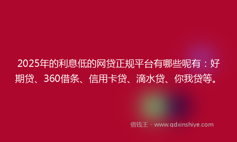 2025年的利息低的网贷正规平台有哪些呢有：好期贷、360借条、信用卡贷、滴水贷、你我贷等。