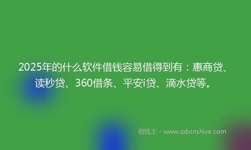 2025年的什么软件借钱容易借得到有：惠商贷、读秒贷、360借条、平安i贷、滴水贷等。