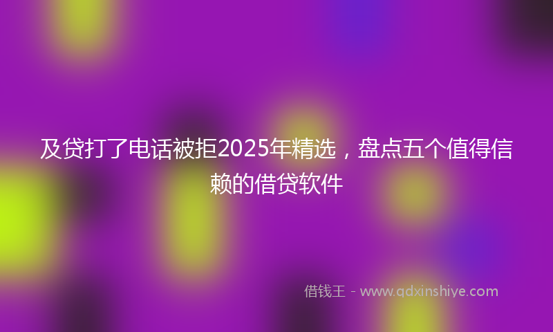 及贷打了电话被拒2025年精选，盘点五个值得信赖的借贷软件
