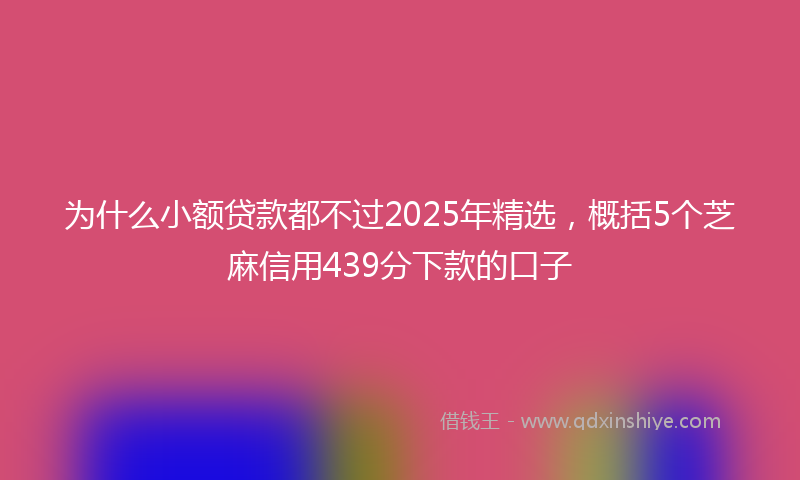 为什么小额贷款都不过2025年精选，概括5个芝麻信用439分下款的口子