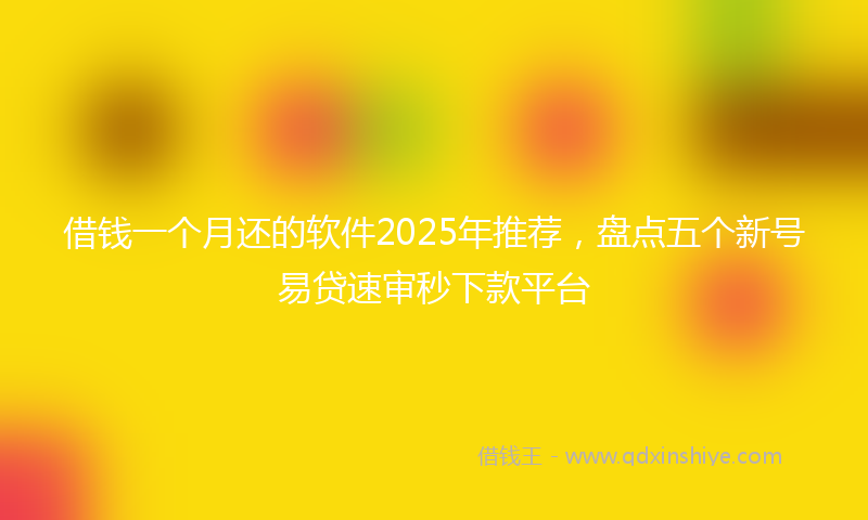 借钱一个月还的软件2025年推荐，盘点五个新号易贷速审秒下款平台
