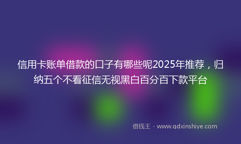 信用卡账单借款的口子有哪些呢2025年推荐，归纳五个不看征信无视黑白百分百下款平台
