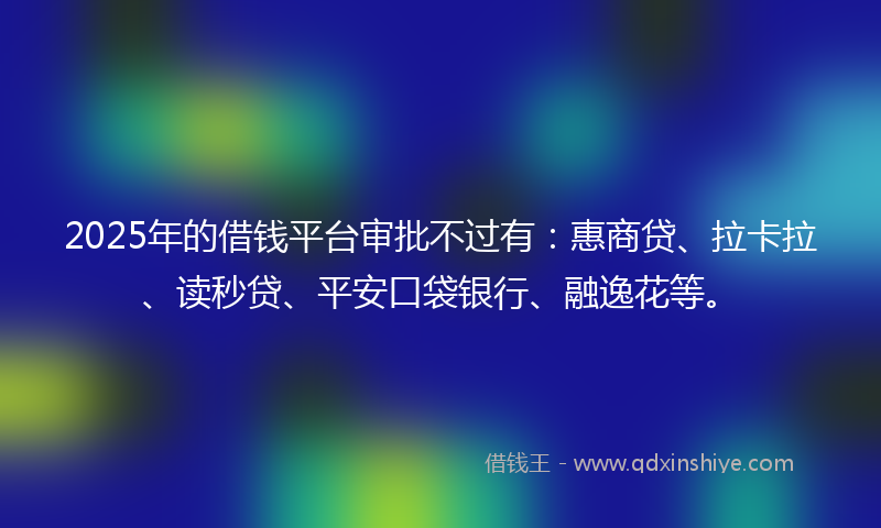 2025年的借钱平台审批不过有：惠商贷、拉卡拉、读秒贷、平安口袋银行、融逸花等。