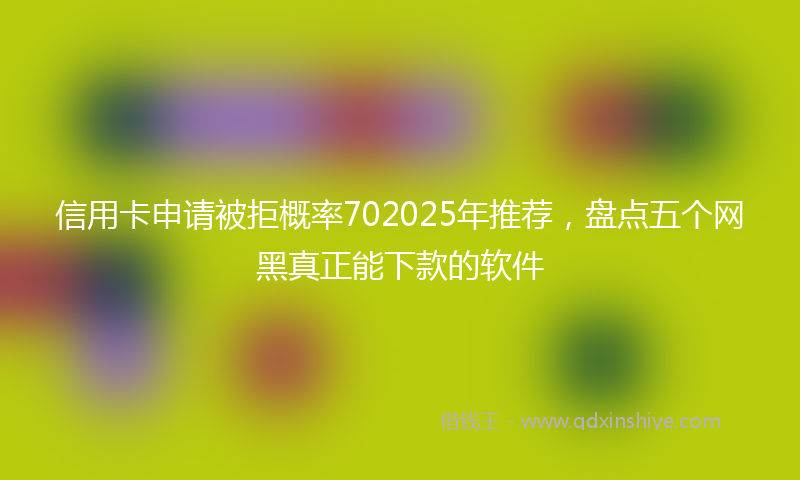 信用卡申请被拒概率702025年推荐，盘点五个网黑真正能下款的软件