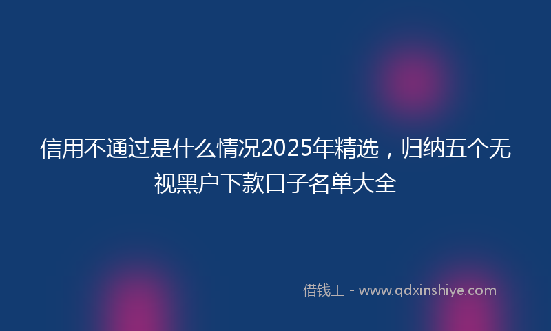 信用不通过是什么情况2025年精选，归纳五个无视黑户下款口子名单大全