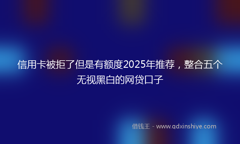 信用卡被拒了但是有额度2025年推荐，整合五个无视黑白的网贷口子