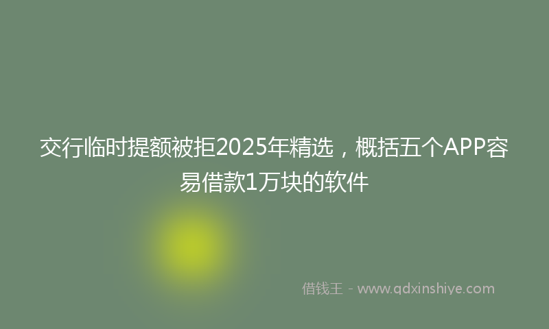 交行临时提额被拒2025年精选，概括五个APP容易借款1万块的软件