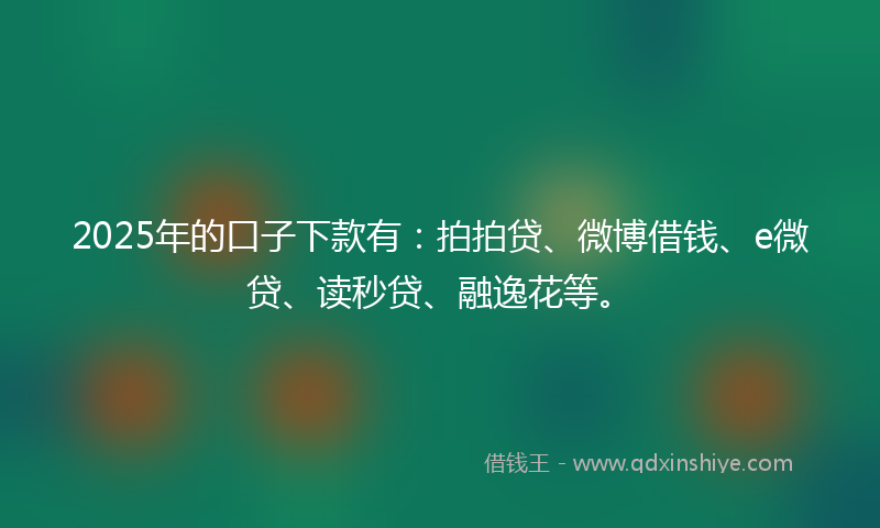 2025年的口子下款有：拍拍贷、微博借钱、e微贷、读秒贷、融逸花等。
