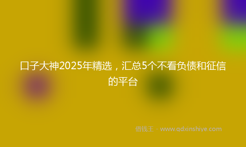 口子大神2025年精选，汇总5个不看负债和征信的平台