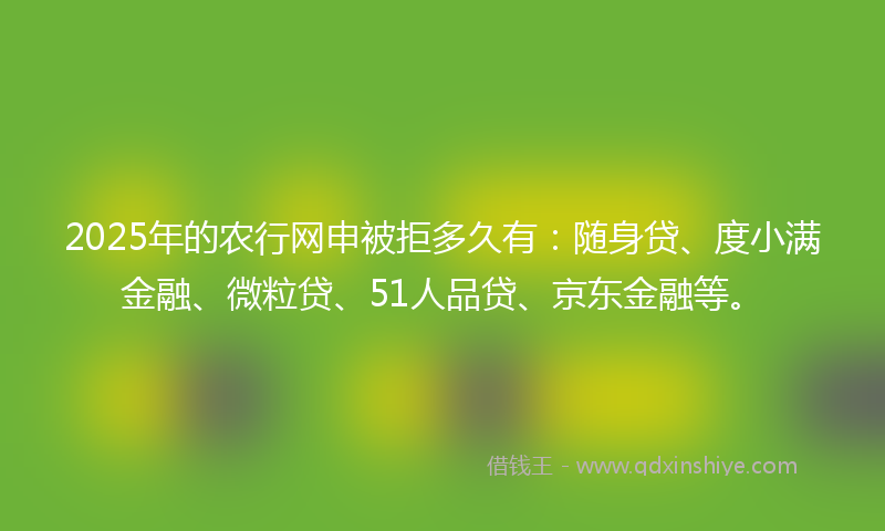 2025年的农行网申被拒多久有：随身贷、度小满金融、微粒贷、51人品贷、京东金融等。