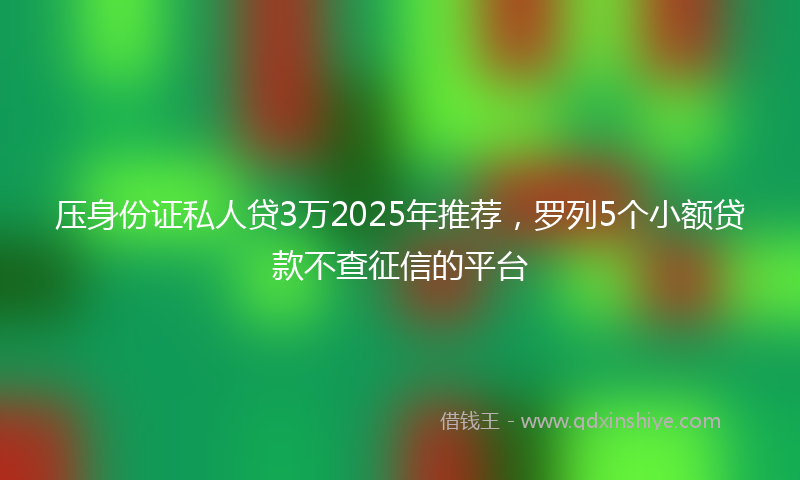 压身份证私人贷3万2025年推荐，罗列5个小额贷款不查征信的平台