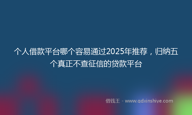 个人借款平台哪个容易通过2025年推荐,归纳五个真正不查征信的贷款平台