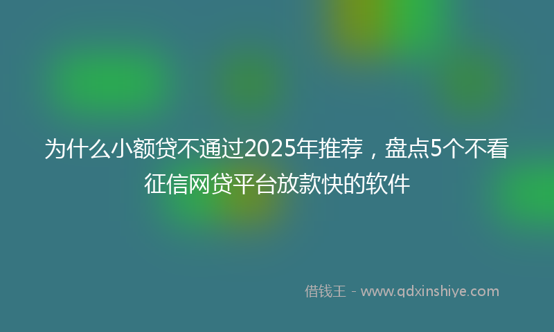为什么小额贷不通过2025年推荐，盘点5个不看征信网贷平台放款快的软件