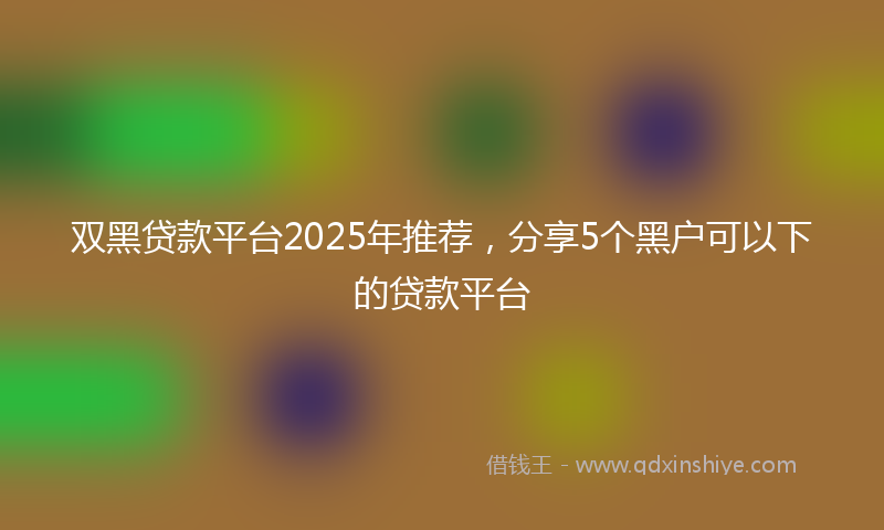 双黑贷款平台2025年推荐，分享5个黑户可以下的贷款平台
