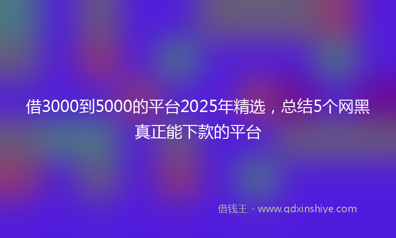 借3000到5000的平台2025年精选，总结5个网黑真正能下款的平台
