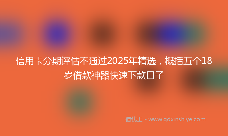 信用卡分期评估不通过2025年精选，概括五个18岁借款神器快速下款口子
