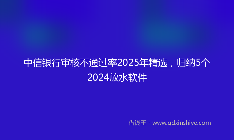 中信银行审核不通过率2025年精选，归纳5个2024放水软件