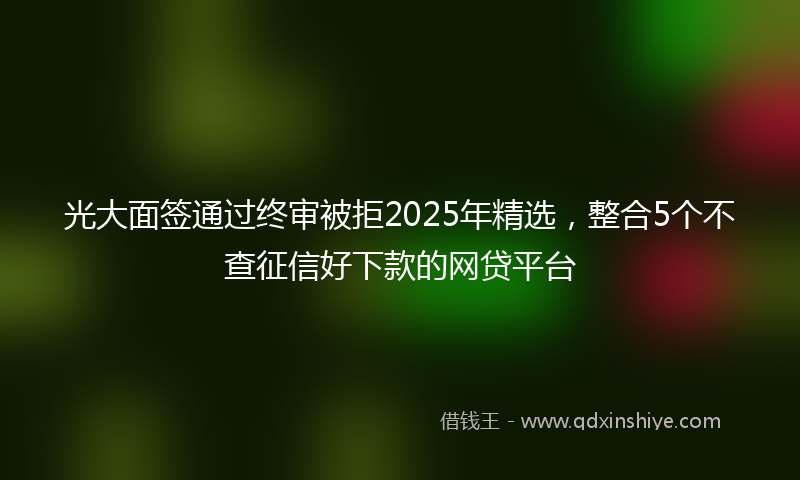 光大面签通过终审被拒2025年精选，整合5个不查征信好下款的网贷平台