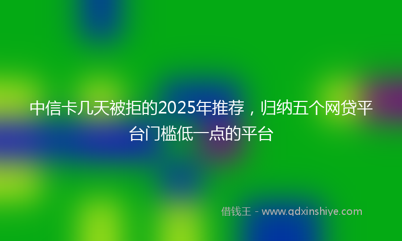 中信卡几天被拒的2025年推荐，归纳五个网贷平台门槛低一点的平台