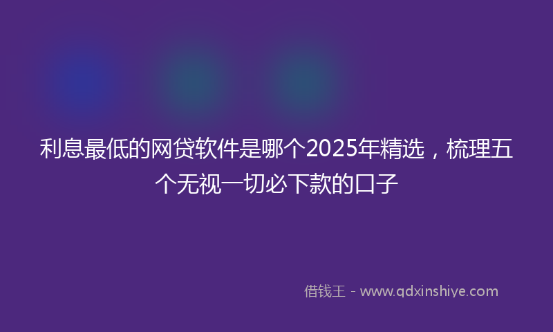 利息最低的网贷软件是哪个2025年精选，梳理五个无视一切必下款的口子
