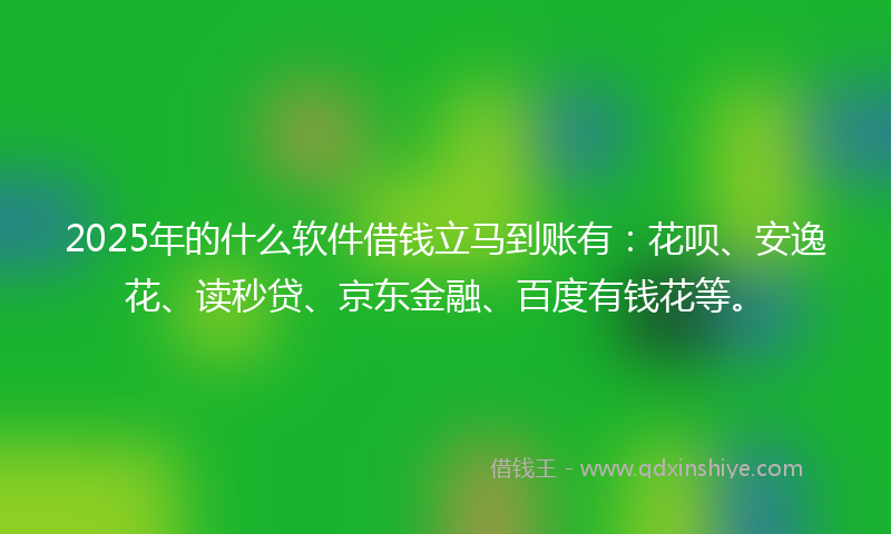 2025年的什么软件借钱立马到账有：花呗、安逸花、读秒贷、京东金融、百度有钱花等。