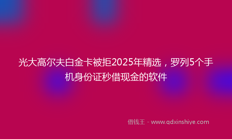 光大高尔夫白金卡被拒2025年精选，罗列5个手机身份证秒借现金的软件