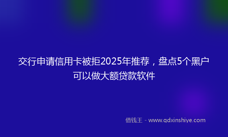 交行申请信用卡被拒2025年推荐，盘点5个黑户可以做大额贷款软件