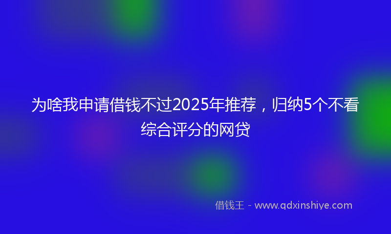 为啥我申请借钱不过2025年推荐，归纳5个不看综合评分的网贷