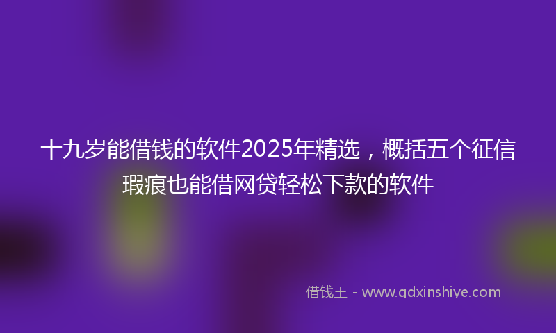 十九岁能借钱的软件2025年精选，概括五个征信瑕疵也能借网贷轻松下款的软件