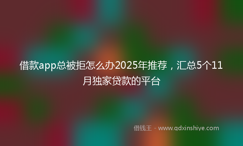 借款app总被拒怎么办2025年推荐，汇总5个11月独家贷款的平台