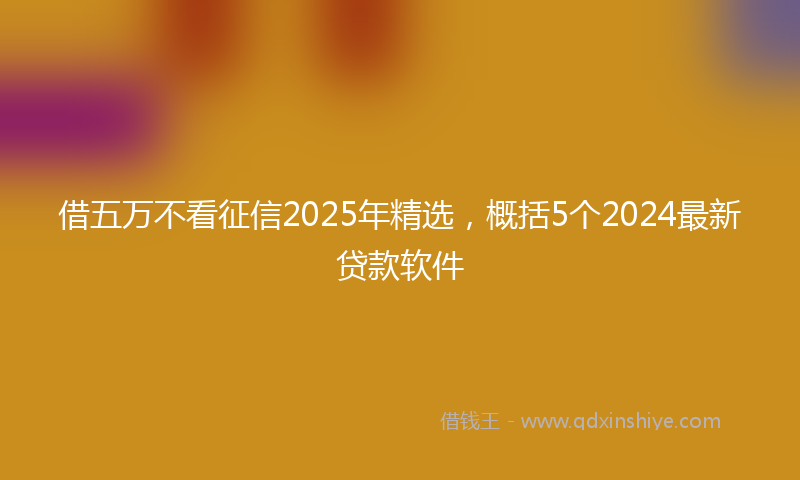 借五万不看征信2025年精选，概括5个2024最新贷款软件