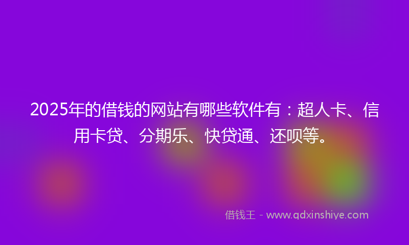2025年的借钱的网站有哪些软件有：超人卡、信用卡贷、分期乐、快贷通、还呗等。