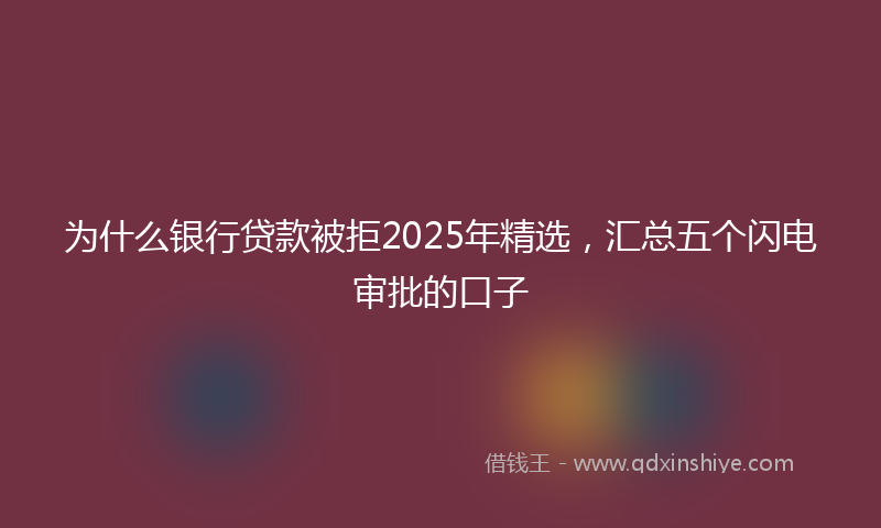 为什么银行贷款被拒2025年精选,汇总五个闪电审批的口子