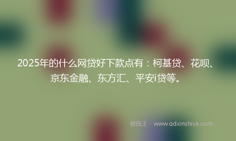 2025年的什么网贷好下款点有：柯基贷、花呗、京东金融、东方汇、平安i贷等。