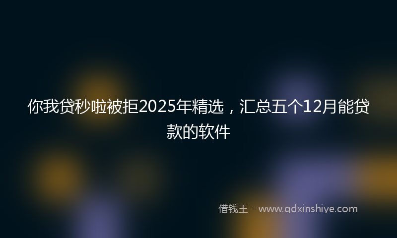 你我贷秒啦被拒2025年精选，汇总五个12月能贷款的软件