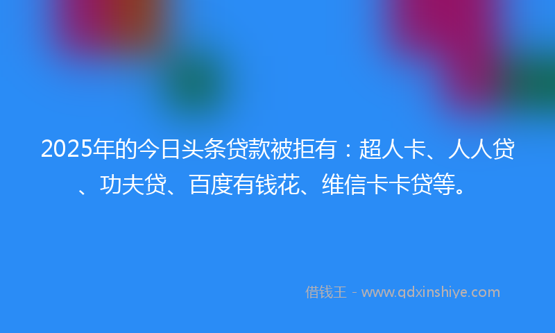 2025年的今日头条贷款被拒有：超人卡、人人贷、功夫贷、百度有钱花、维信卡卡贷等。