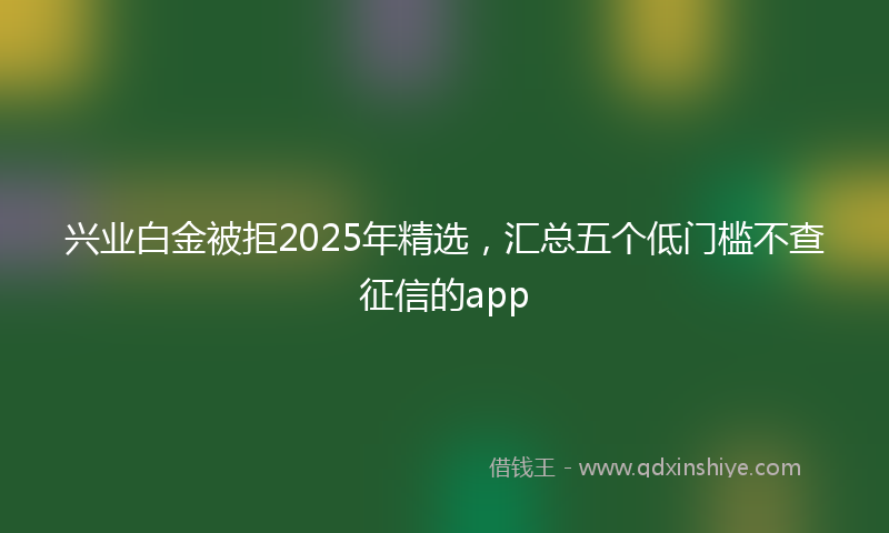 兴业白金被拒2025年精选，汇总五个低门槛不查征信的app