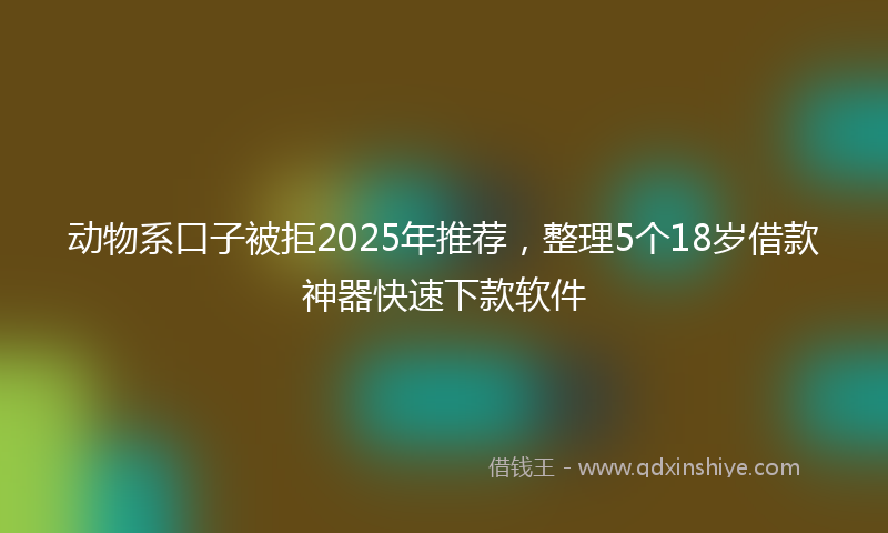 动物系口子被拒2025年推荐，整理5个18岁借款神器快速下款软件