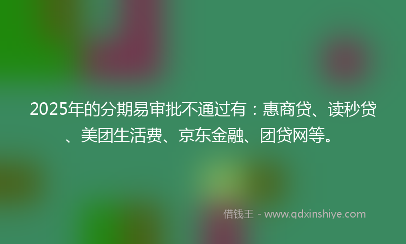 2025年的分期易审批不通过有：惠商贷、读秒贷、美团生活费、京东金融、团贷网等。