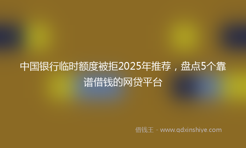 中国银行临时额度被拒2025年推荐，盘点5个靠谱借钱的网贷平台