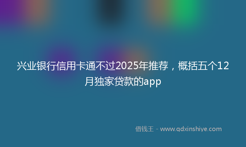 兴业银行信用卡通不过2025年推荐，概括五个12月独家贷款的app
