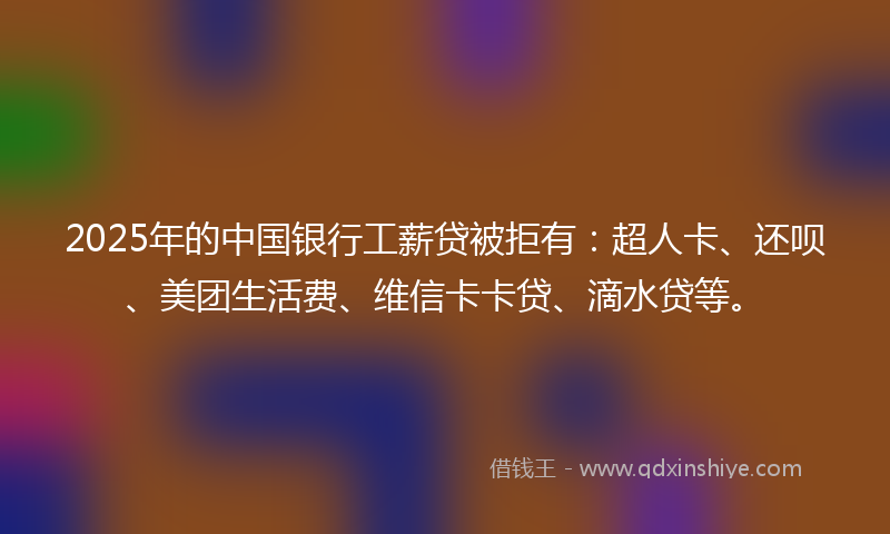 2025年的中国银行工薪贷被拒有：超人卡、还呗、美团生活费、维信卡卡贷、滴水贷等。