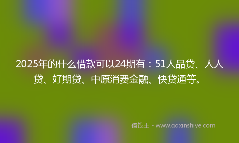 2025年的什么借款可以24期有：51人品贷、人人贷、好期贷、中原消费金融、快贷通等。