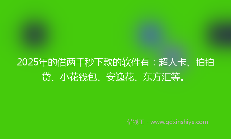 2025年的借两千秒下款的软件有：超人卡、拍拍贷、小花钱包、安逸花、东方汇等。