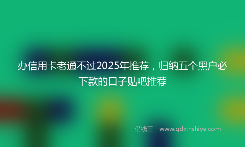 办信用卡老通不过2025年推荐，归纳五个黑户必下款的口子贴吧推荐