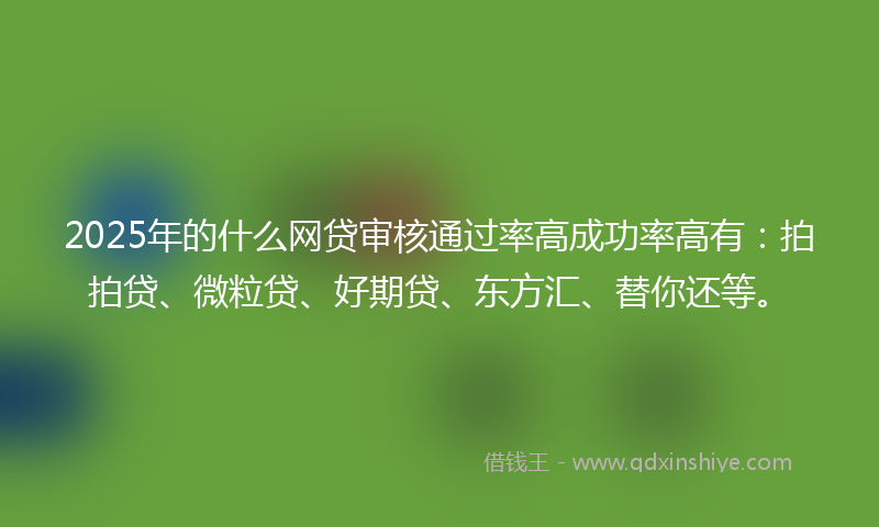 2025年的什么网贷审核通过率高成功率高有：拍拍贷、微粒贷、好期贷、东方汇、替你还等。