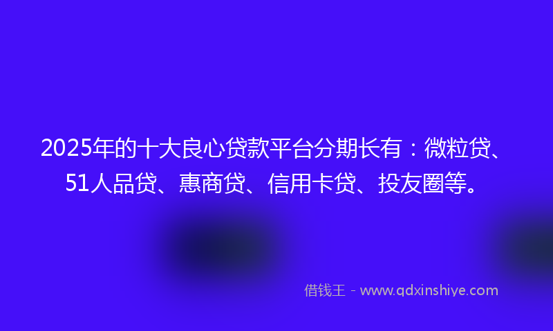 2025年的十大良心贷款平台分期长有：微粒贷、51人品贷、惠商贷、信用卡贷、投友圈等。