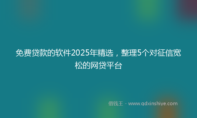 免费贷款的软件2025年精选，整理5个对征信宽松的网贷平台